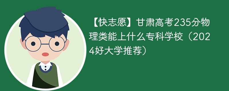 【快志愿】甘肃高考235分物理类能上什么专科学校（2024好大学推荐）