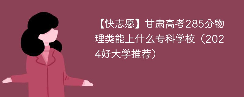 【快志愿】甘肃高考285分物理类能上什么专科学校（2024好大学推荐）