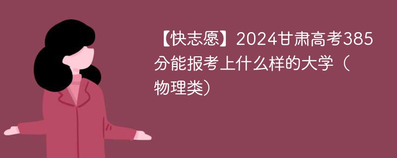 【快志愿】2024甘肃高考385分能报考上什么样的大学（物理类）