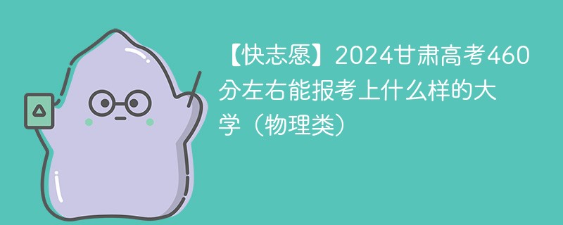 【快志愿】2024甘肃高考460分左右能报考上什么样的大学（物理类）