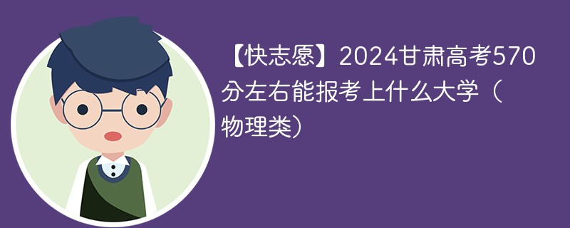 【快志愿】2024甘肃高考570分左右能报考上什么大学（物理类）