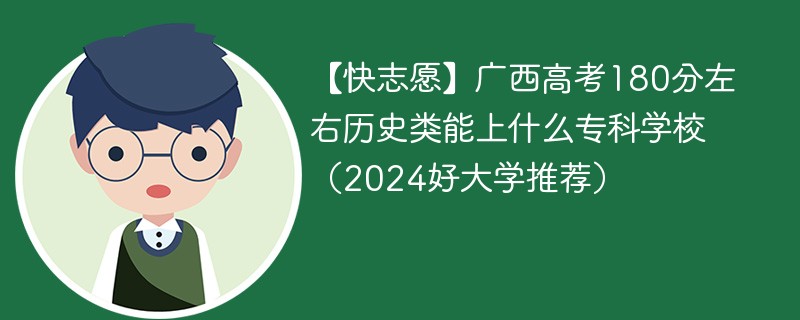 【快志愿】广西高考180分左右历史类能上什么专科学校（2024好大学推荐）