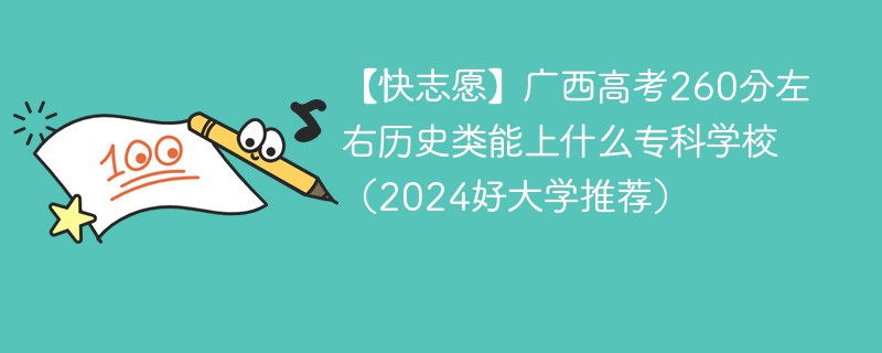 【快志愿】广西高考260分左右历史类能上什么专科学校（2024好大学推荐）