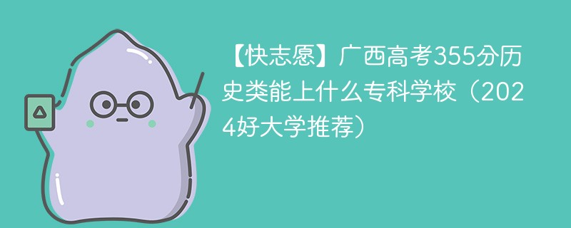 【快志愿】广西高考355分历史类能上什么专科学校（2024好大学推荐）