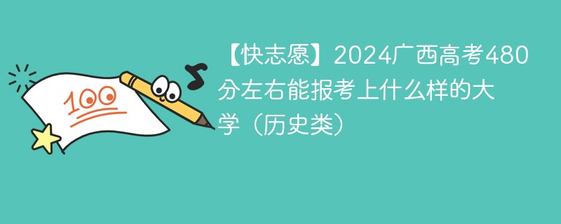 【快志愿】2024广西高考480分左右能报考上什么样的大学（历史类）
