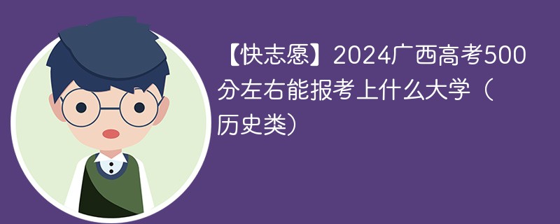 【快志愿】2024广西高考500分左右能报考上什么大学（历史类）