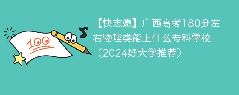 【快志愿】广西高考180分左右物理类能上什么专科学校（2024好大学推荐）