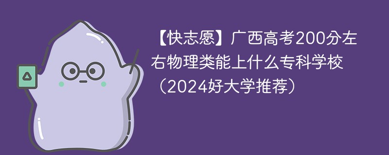 【快志愿】广西高考200分左右物理类能上什么专科学校（2024好大学推荐）