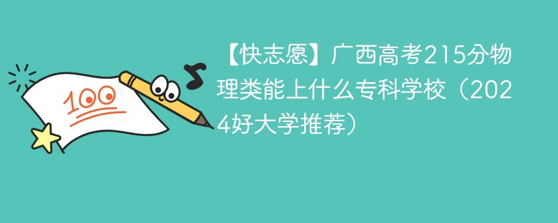 【快志愿】广西高考215分物理类能上什么专科学校（2024好大学推荐）