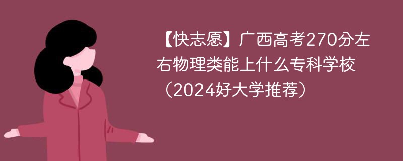 【快志愿】广西高考270分左右物理类能上什么专科学校（2024好大学推荐）