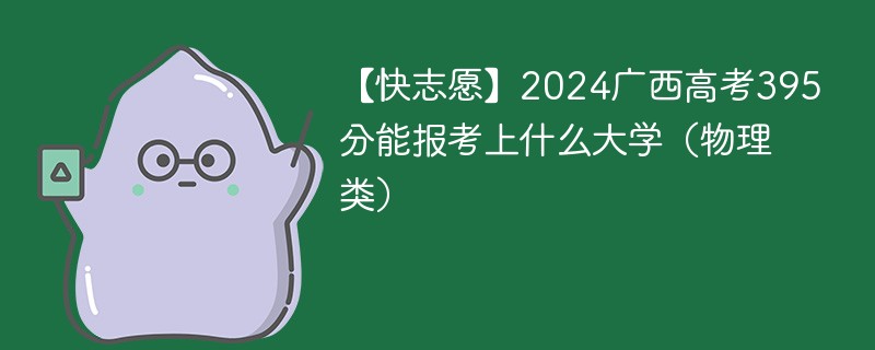 【快志愿】2024广西高考395分能报考上什么大学（物理类）