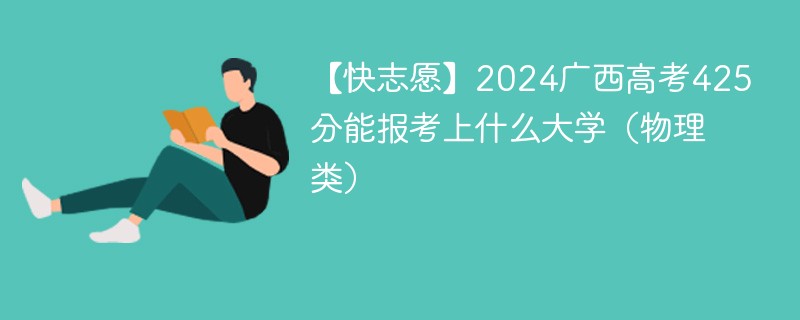 【快志愿】2024广西高考425分能报考上什么大学（物理类）