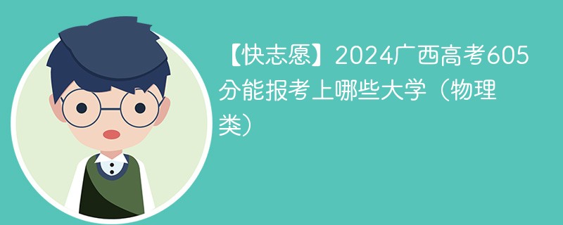 【快志愿】2024广西高考605分能报考上哪些大学（物理类）