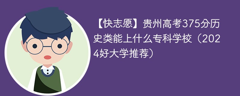 【快志愿】贵州高考375分历史类能上什么专科学校（2024好大学推荐）