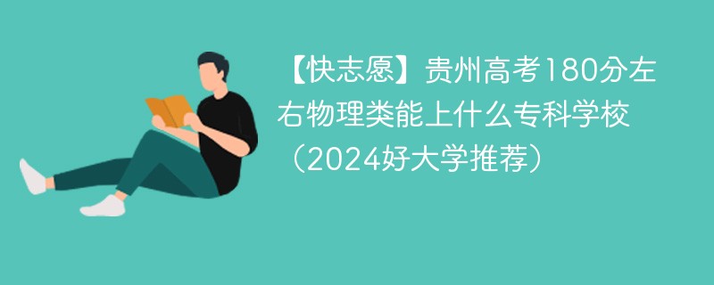 【快志愿】贵州高考180分左右物理类能上什么专科学校（2024好大学推荐）