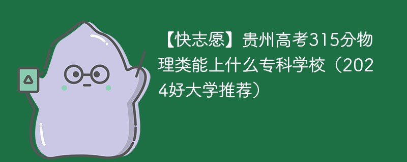 【快志愿】贵州高考315分物理类能上什么专科学校（2024好大学推荐）