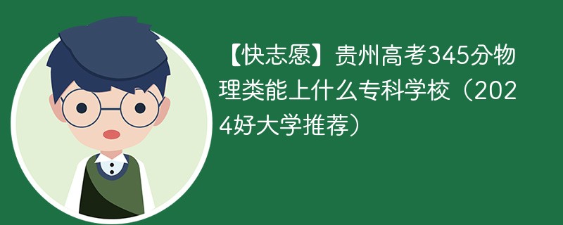 【快志愿】贵州高考345分物理类能上什么专科学校（2024好大学推荐）