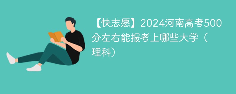 【快志愿】2024河南高考500分左右能报考上哪些大学（理科）