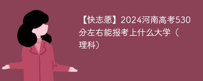 【快志愿】2024河南高考530分左右能报考上什么大学（理科）