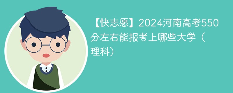 【快志愿】2024河南高考550分左右能报考上哪些大学（理科）