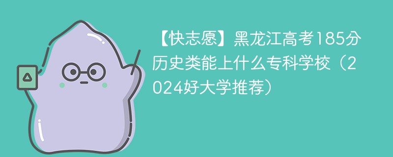 【快志愿】黑龙江高考185分历史类能上什么专科学校（2024好大学推荐）