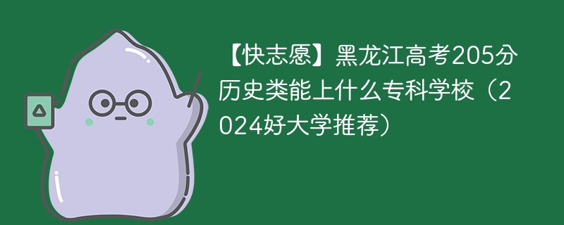 【快志愿】黑龙江高考205分历史类能上什么专科学校（2024好大学推荐）