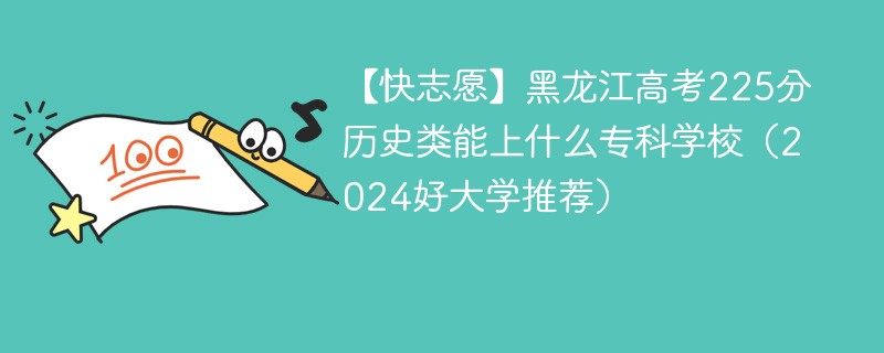 【快志愿】黑龙江高考225分历史类能上什么专科学校（2024好大学推荐）