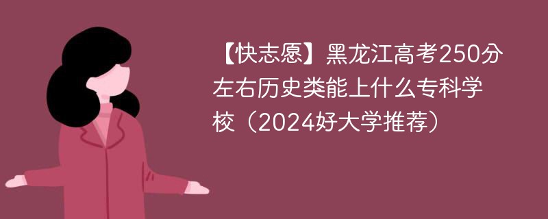 【快志愿】黑龙江高考250分左右历史类能上什么专科学校（2024好大学推荐）