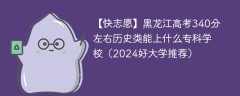 黑龙江高考340分左右历史类能上什么专科学校（2024好大学推荐）