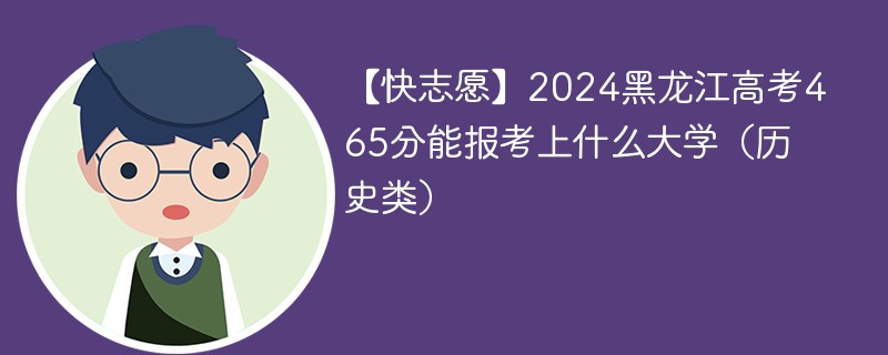 【快志愿】2024黑龙江高考465分能报考上什么大学（历史类）