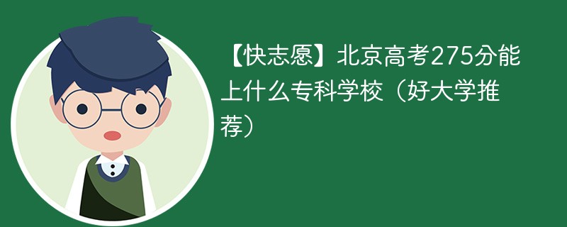 【快志愿】北京高考275分能上什么专科学校（2024好大学推荐）