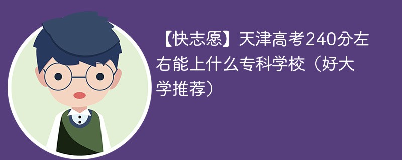 【快志愿】天津高考240分左右能上什么专科学校（2024好大学推荐）