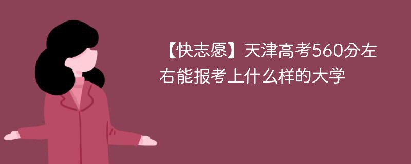 【快志愿】2024天津高考560分左右能报考上什么样的大学