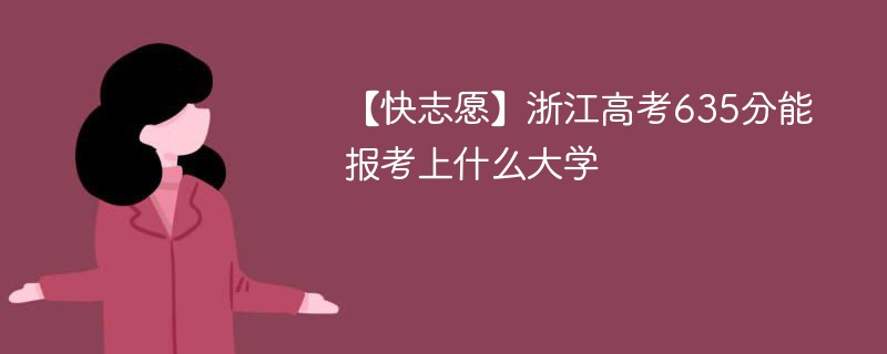 【快志愿】2024浙江高考635分能报考上什么大学