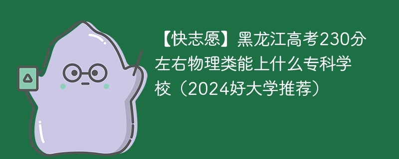 【快志愿】黑龙江高考230分左右物理类能上什么专科学校（2024好大学推荐）