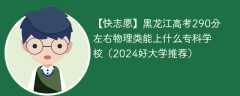 黑龙江高考290分左右物理类能上什么专科学校（2024好大学推荐）