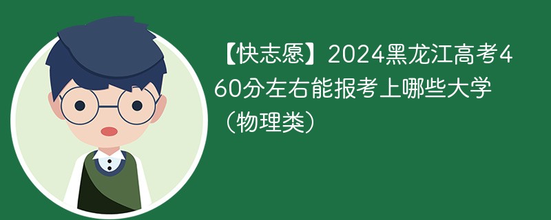 【快志愿】2024黑龙江高考460分左右能报考上哪些大学（物理类）