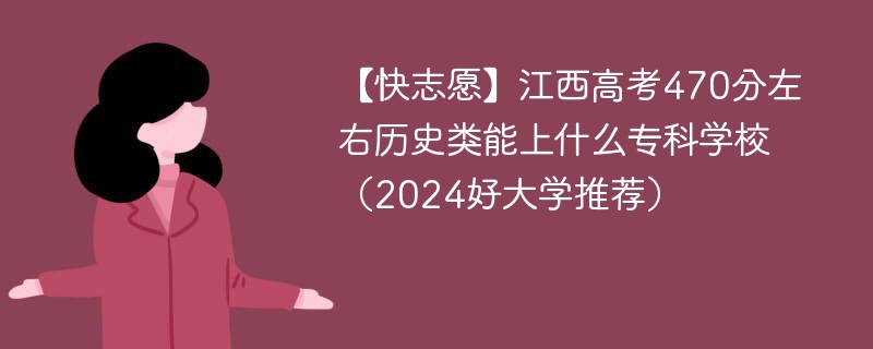 【快志愿】江西高考470分左右历史类能上什么专科学校（2024好大学推荐）