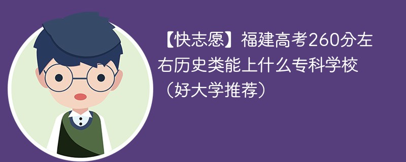 【快志愿】福建高考260分左右历史类能上什么专科学校（2024好大学推荐）