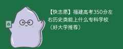 福建高考350分左右历史类能上什么专科学校（2024好大学推荐）