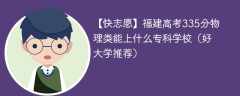 福建高考335分物理类能上什么专科学校（2024好大学推荐）