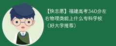 福建高考340分左右物理类能上什么专科学校（2024好大学推荐）