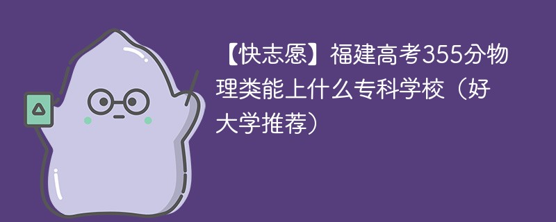 【快志愿】福建高考355分物理类能上什么专科学校（2024好大学推荐）