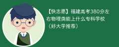 福建高考380分左右物理类能上什么专科学校（2024好大学推荐）