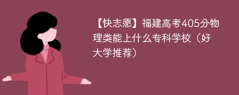 【快志愿】福建高考405分物理类能上什么专科学校（2024好大学推荐）