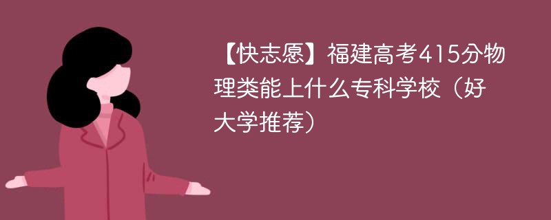 【快志愿】福建高考415分物理类能上什么专科学校（2024好大学推荐）