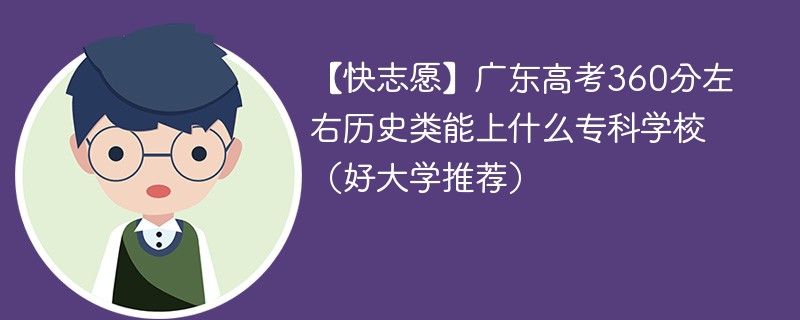 【快志愿】广东高考360分左右历史类能上什么专科学校（2024好大学推荐）