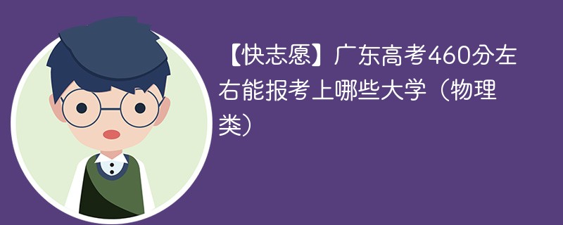 【快志愿】2024广东高考460分左右能报考上哪些大学（物理类）