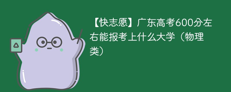 【快志愿】2024广东高考600分左右能报考上什么大学（物理类）