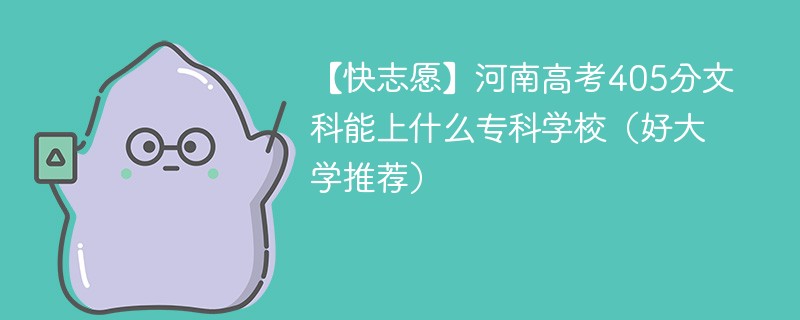 【快志愿】河南高考405分文科能上什么专科学校（2024好大学推荐）